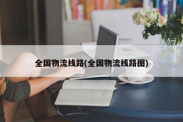 全国物流线路(全国物流线路图)