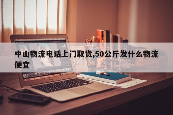 中山物流电话上门取货,50公斤发什么物流便宜