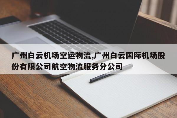 广州白云机场空运物流,广州白云国际机场股份有限公司航空物流服务分公司