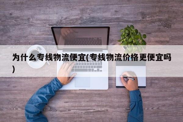 为什么专线物流便宜(专线物流价格更便宜吗)