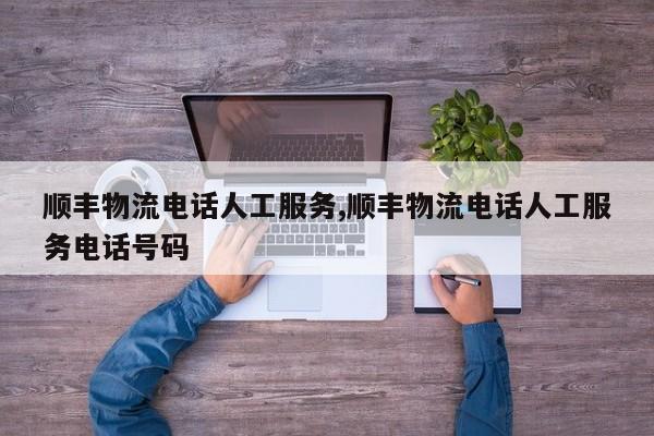 顺丰物流电话人工服务,顺丰物流电话人工服务电话号码