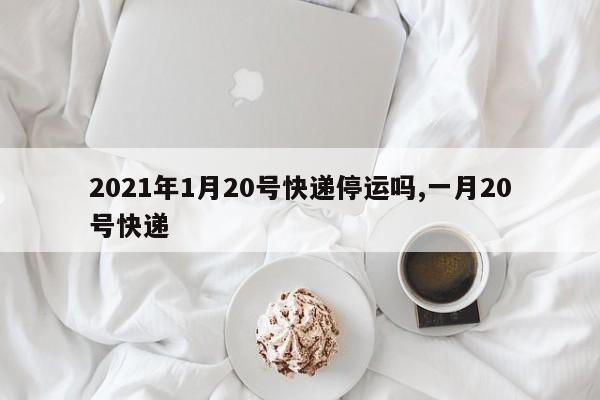 2021年1月20号快递停运吗,一月20号快递