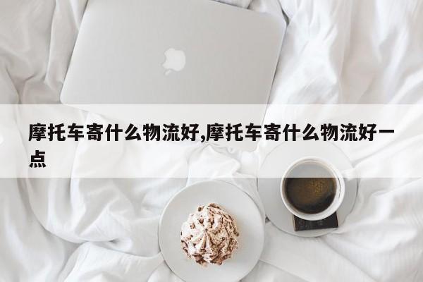 摩托车寄什么物流好,摩托车寄什么物流好一点