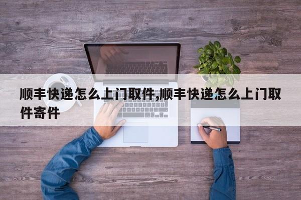 顺丰快递怎么上门取件,顺丰快递怎么上门取件寄件