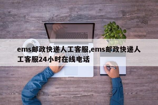 ems邮政快递人工客服,ems邮政快递人工客服24小时在线电话