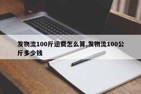 发物流100斤运费怎么算,发物流100公斤多少钱