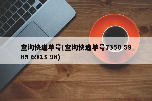 查询快递单号(查询快递单号7350 5985 6913 96)