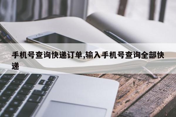 手机号查询快递订单,输入手机号查询全部快递