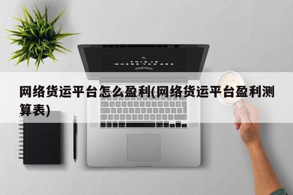 网络货运平台怎么盈利(网络货运平台盈利测算表)