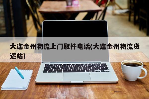 大连金州物流上门取件电话(大连金州物流货运站)