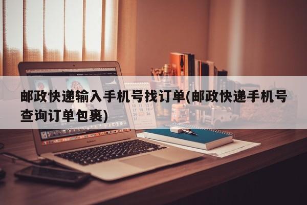 邮政快递输入手机号找订单(邮政快递手机号查询订单包裹)
