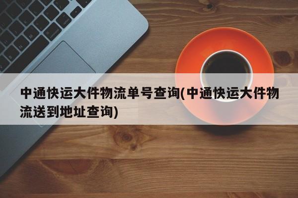 中通快运大件物流单号查询(中通快运大件物流送到地址查询) 第1张