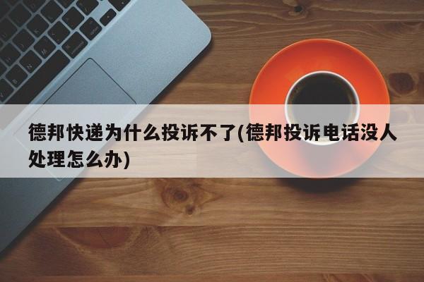 德邦快递为什么投诉不了(德邦投诉电话没人处理怎么办)