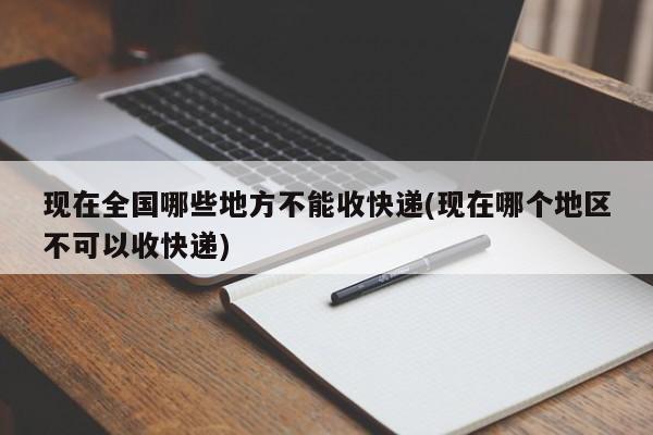 现在全国哪些地方不能收快递(现在哪个地区不可以收快递)