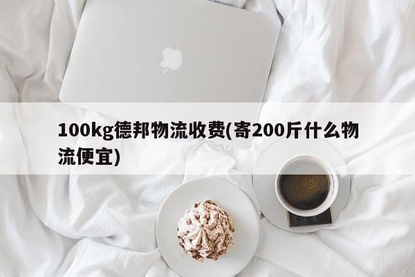 100kg德邦物流收费(寄200斤什么物流便宜)