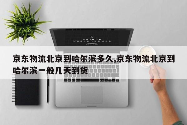 京东物流北京到哈尔滨多久,京东物流北京到哈尔滨一般几天到货