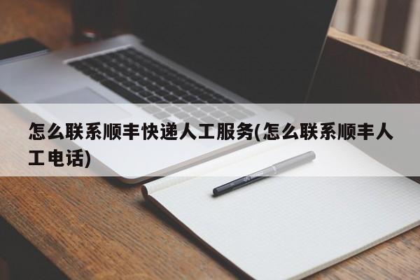 怎么联系顺丰快递人工服务(怎么联系顺丰人工电话)