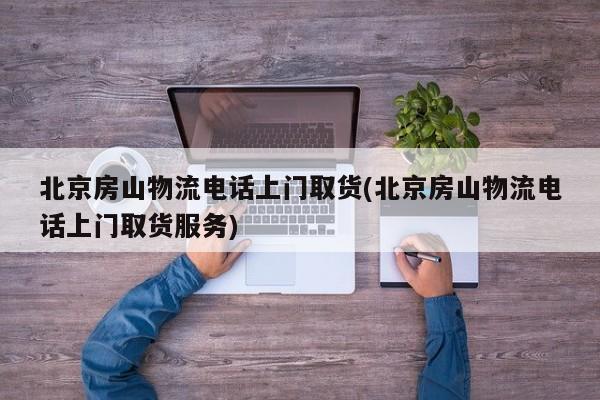北京房山物流电话上门取货(北京房山物流电话上门取货服务)