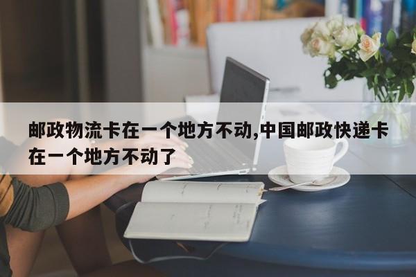邮政物流卡在一个地方不动,中国邮政快递卡在一个地方不动了