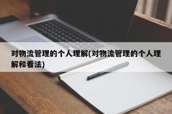 对物流管理的个人理解(对物流管理的个人理解和看法)