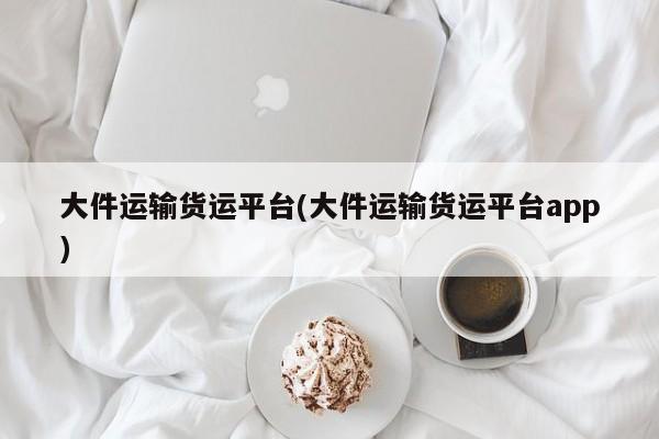 大件运输货运平台(大件运输货运平台app)