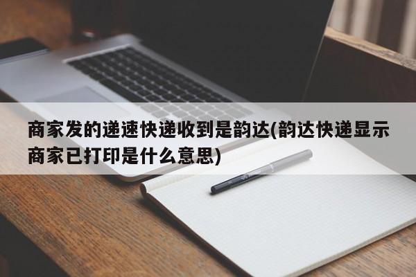 商家发的递速快递收到是韵达(韵达快递显示商家已打印是什么意思)