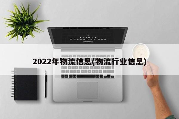 2022年物流信息(物流行业信息)