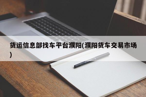 货运信息部找车平台濮阳(濮阳货车交易市场)