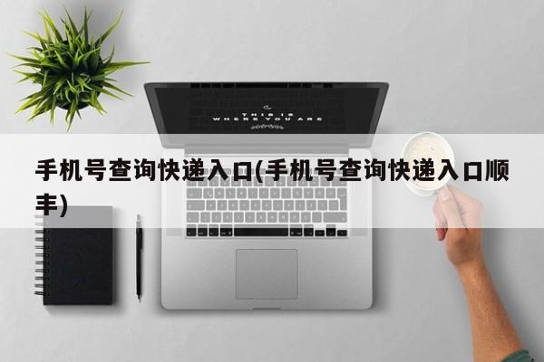 手机号查询快递入口(手机号查询快递入口顺丰)