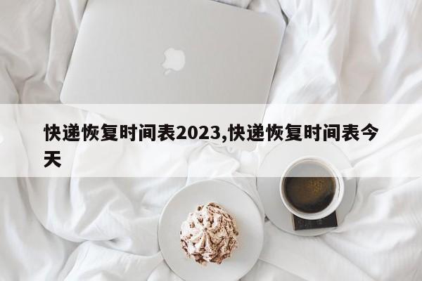 快递恢复时间表2023,快递恢复时间表今天