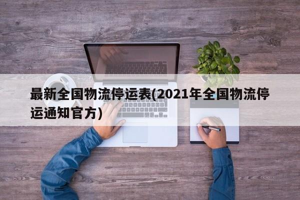 最新全国物流停运表(2021年全国物流停运通知官方)