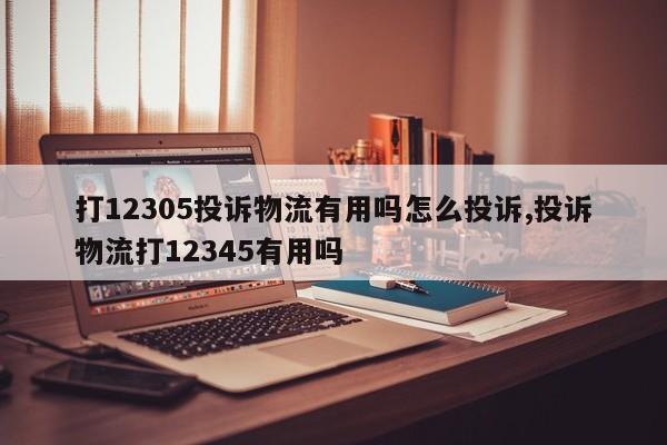 打12305投诉物流有用吗怎么投诉,投诉物流打12345有用吗