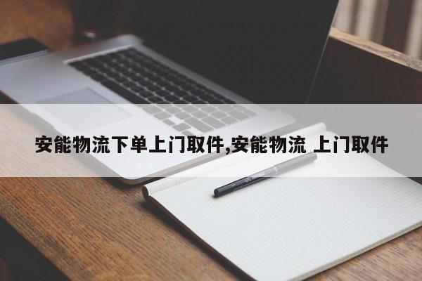 安能物流下单上门取件,安能物流 上门取件