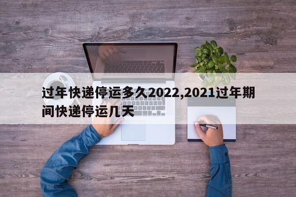过年快递停运多久2022,2021过年期间快递停运几天