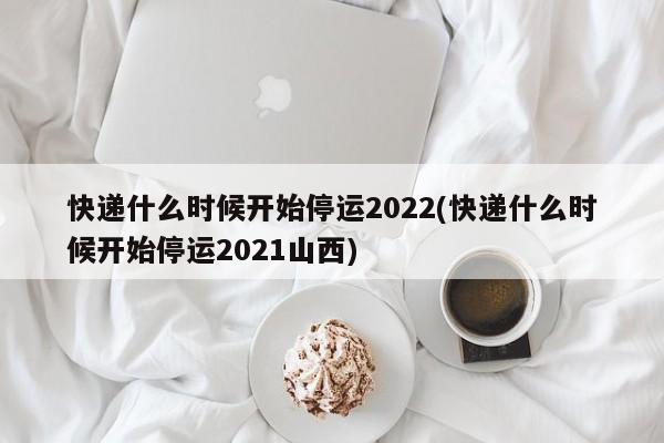 快递什么时候开始停运2022(快递什么时候开始停运2021山西)