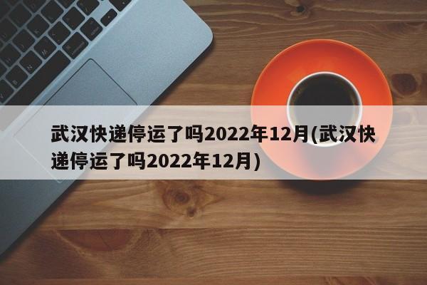武汉快递停运了吗2022年12月(武汉快递停运了吗2022年12月)