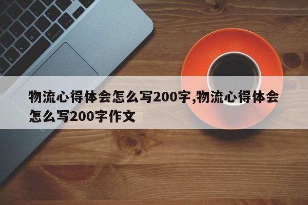 物流心得体会怎么写200字,物流心得体会怎么写200字作文