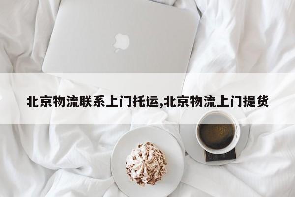 北京物流联系上门托运,北京物流上门提货