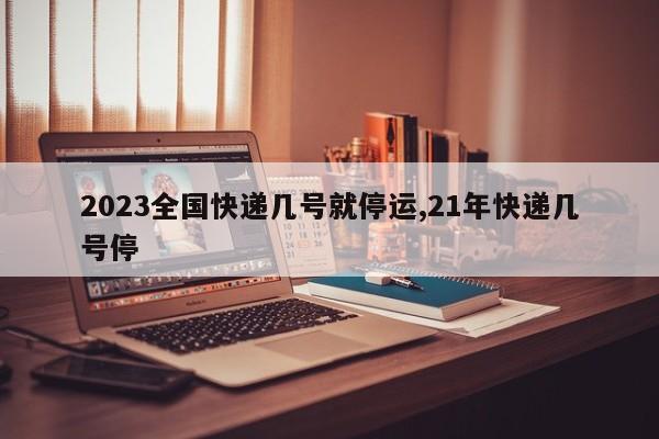2023全国快递几号就停运,21年快递几号停