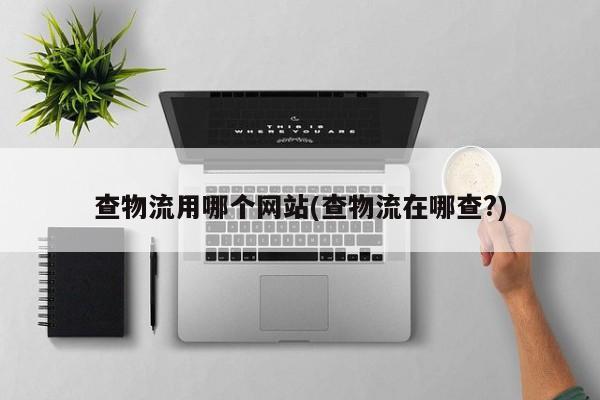 查物流用哪个网站(查物流在哪查?)