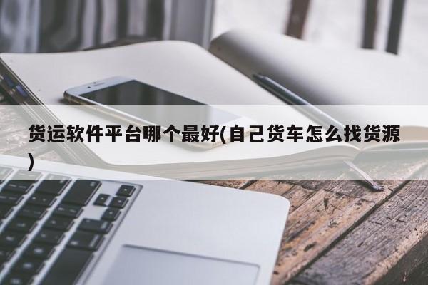货运软件平台哪个最好(自己货车怎么找货源)