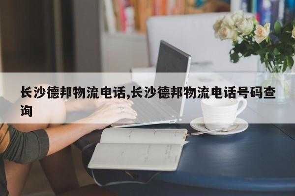 长沙德邦物流电话,长沙德邦物流电话号码查询