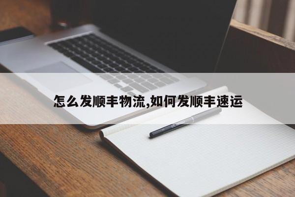 怎么发顺丰物流,如何发顺丰速运