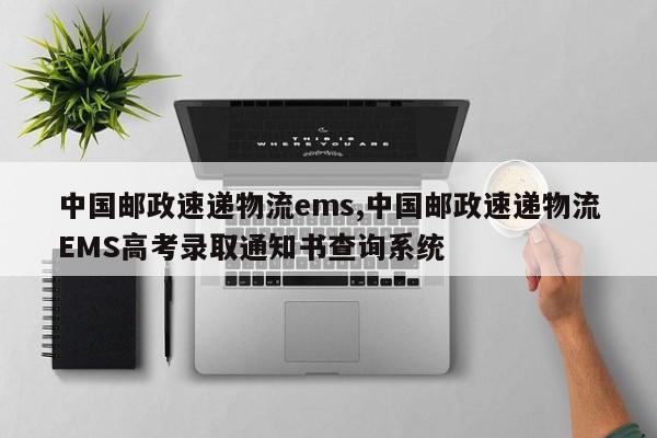 中国邮政速递物流ems,中国邮政速递物流EMS高考录取通知书查询系统