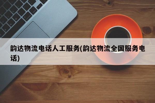 韵达物流电话人工服务(韵达物流全国服务电话) 第1张
