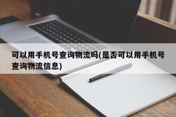 可以用手机号查询物流吗(是否可以用手机号查询物流信息)