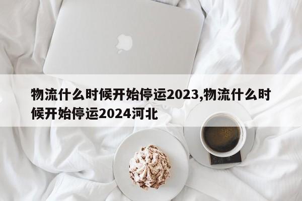 物流什么时候开始停运2023,物流什么时候开始停运2024河北