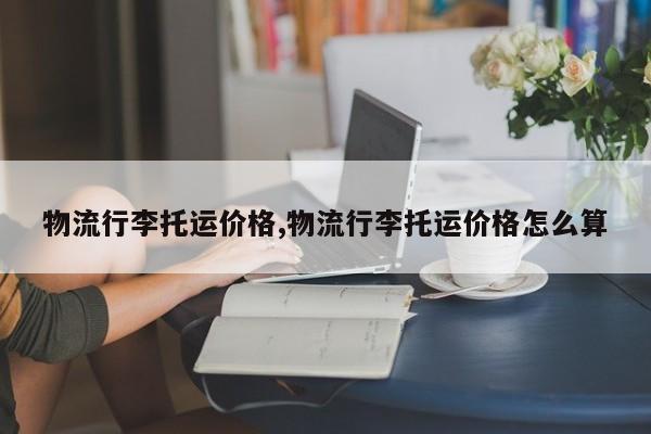 物流行李托运价格,物流行李托运价格怎么算