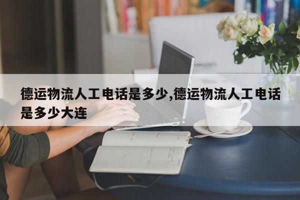 德运物流人工电话是多少,德运物流人工电话是多少大连