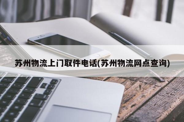 苏州物流上门取件电话(苏州物流网点查询)